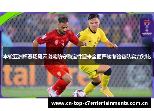 本轮亚洲杯赛场风云激荡防守稳定性迎来全面严峻考验各队实力对比
